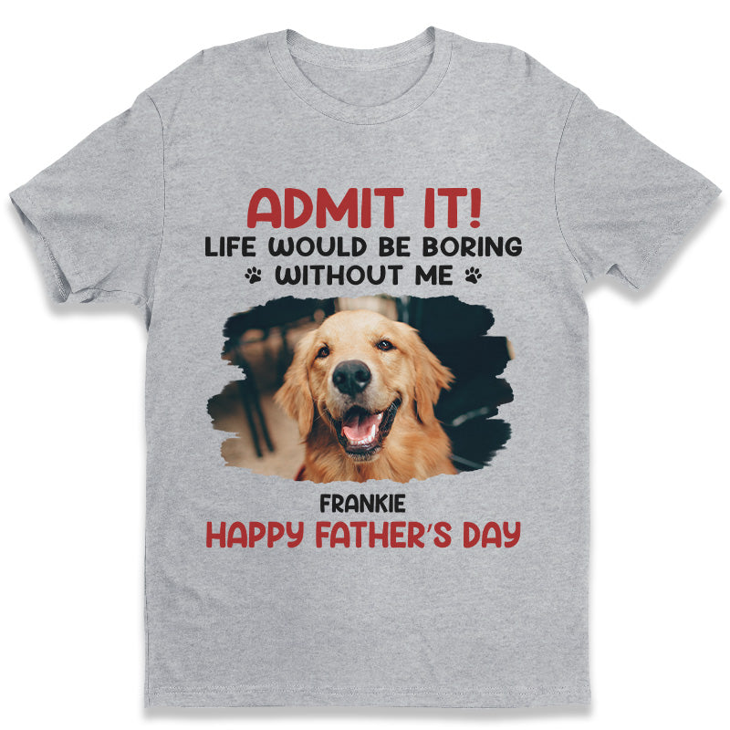 Custom Photo Unisex T-shirt, Hoodie, Sweatshirt - Personalized Father's Day, Mother's Day, Birthday Gifts For Dog Cat Lovers, Dog Dad And Mom, Cat Owners - Life Would Be Boring Without Me